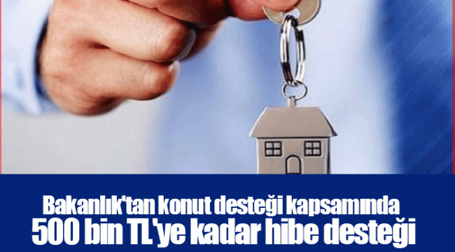 Bakanlık'tan konut desteği kapsamında 500 bin TL'ye kadar hibe desteği