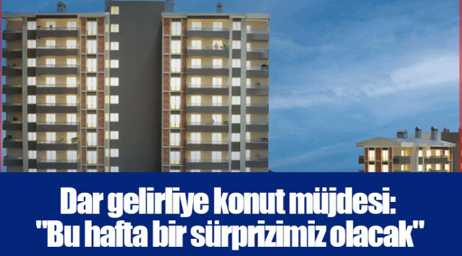 Dar gelirliye konut müjdesi: "Bu hafta bir sürprizimiz olacak"