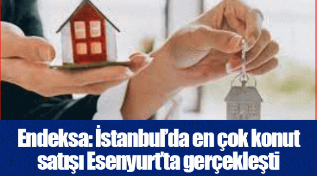 Endeksa: İstanbul’da en çok konut satışı Esenyurt’ta gerçekleşti
