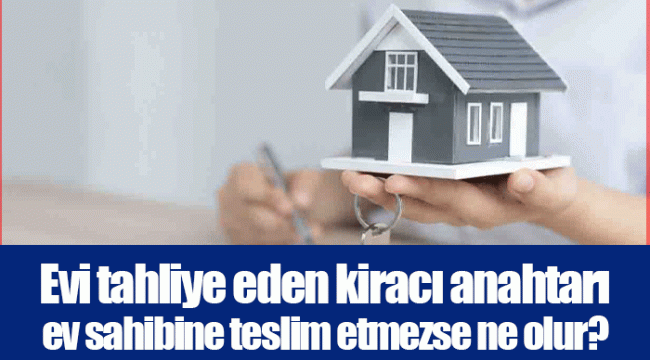 Evi tahliye eden kiracı anahtarı ev sahibine teslim etmezse ne olur?