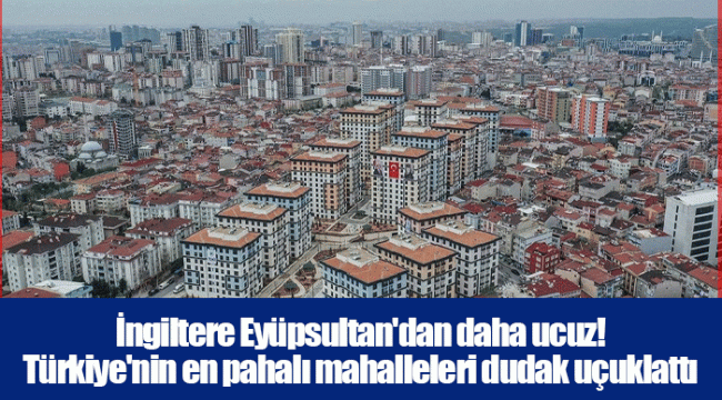 İngiltere Eyüpsultan'dan daha ucuz! Türkiye'nin en pahalı mahalleleri dudak uçuklattı
