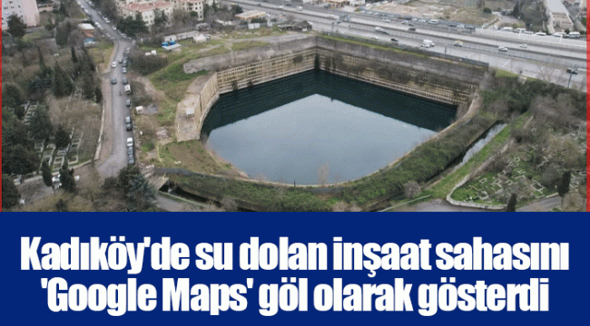 Kadıköy'de su dolan inşaat sahasını 'Google Maps' göl olarak gösterdi