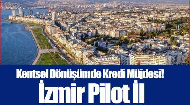 Kentsel Dönüşümde Kredi Müjdesi!  İzmir Pilot İl