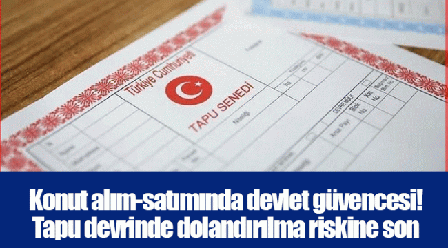 Konut alım-satımında devlet güvencesi! Tapu devrinde dolandırılma riskine son