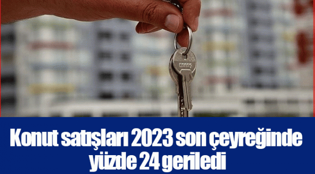 Konut satışları 2023 son çeyreğinde yüzde 24 geriledi