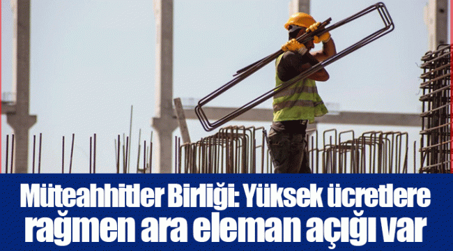 Müteahhitler Birliği: Yüksek ücretlere rağmen ara eleman açığı var