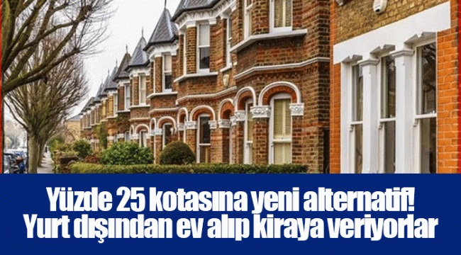 Yüzde 25 kotasına yeni alternatif! Yurt dışından ev alıp kiraya veriyorlar