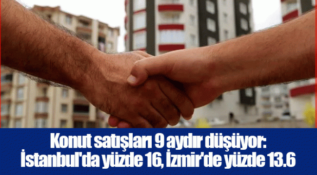 Konut satışları 9 aydır düşüyor: İstanbul'da yüzde 16, İzmir'de yüzde 13.6
