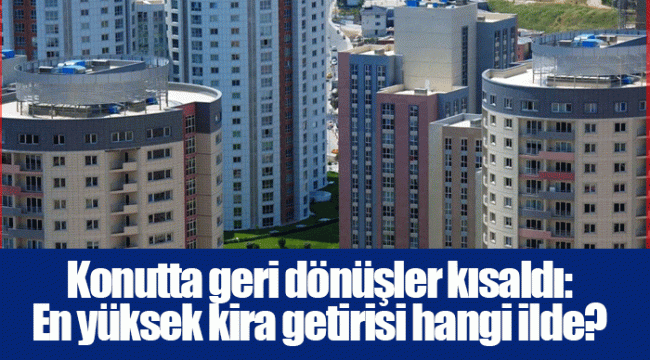 Konutta geri dönüşler kısaldı: En yüksek kira getirisi hangi ilde?