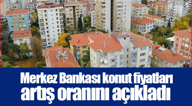  Merkez Bankası konut fiyatları artış oranını açıkladı 