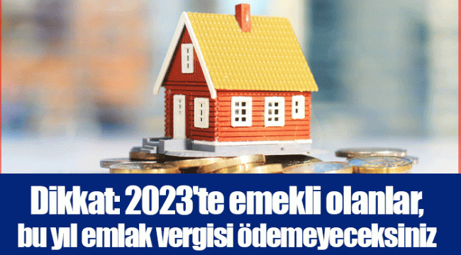 Dikkat: 2023'te emekli olanlar, bu yıl emlak vergisi ödemeyeceksiniz
