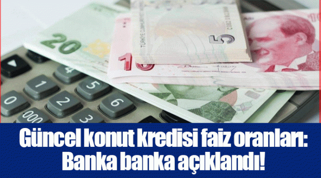 Güncel konut kredisi faiz oranları: Banka banka açıklandı!