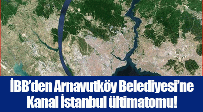 İBB’den Arnavutköy Belediyesi’ne Kanal İstanbul ültimatomu!