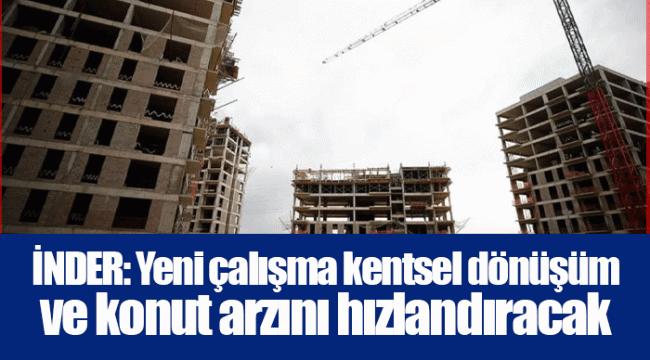 İNDER: Yeni çalışma kentsel dönüşüm ve konut arzını hızlandıracak