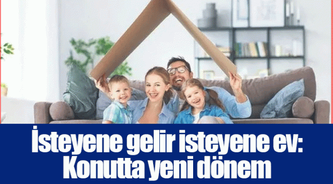 İsteyene gelir isteyene ev: Konutta yeni dönem