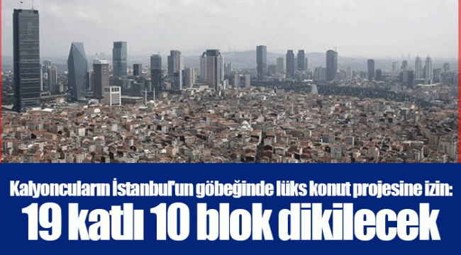 Kalyoncuların İstanbul'un göbeğinde lüks konut projesine izin: 19 katlı 10 blok dikilecek