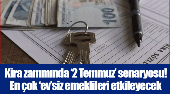 Kira zammında ‘2 Temmuz’ senaryosu! En çok ‘ev’siz emeklileri etkileyecek