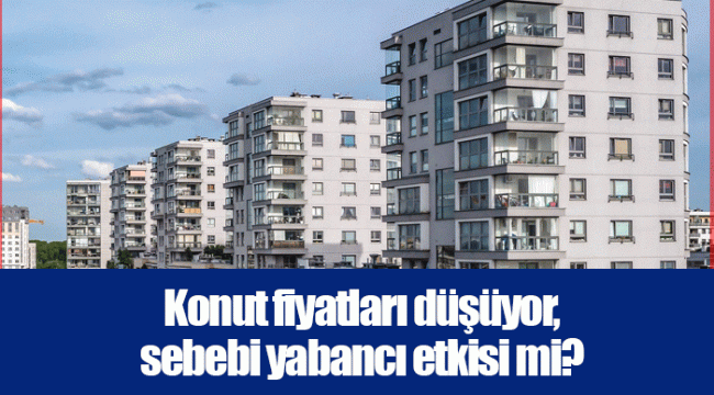 Konut fiyatları düşüyor, sebebi yabancı etkisi mi?