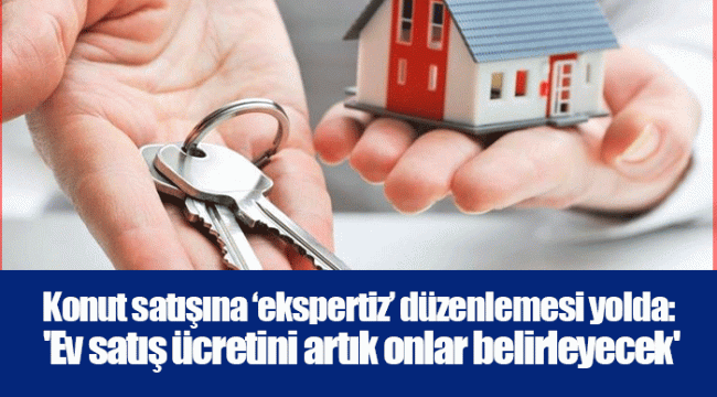 Konut satışına ‘ekspertiz’ düzenlemesi yolda: &#039;Ev satış ücretini artık onlar belirleyecek&#039;