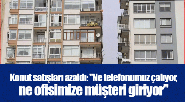 Konut satışları azaldı: &quot;Ne telefonumuz çalıyor, ne ofisimize müşteri giriyor&quot;