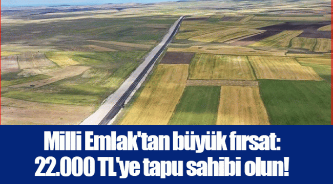 Milli Emlak'tan büyük fırsat: 22.000 TL'ye tapu sahibi olun!