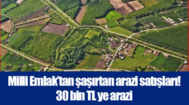 Milli Emlak’tan şaşırtan arazi satışları! 30 bin TL ye arazi