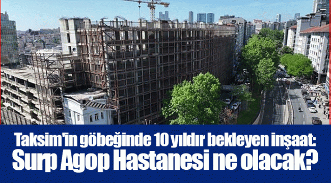 Taksim'in göbeğinde 10 yıldır bekleyen inşaat: Surp Agop Hastanesi ne olacak?