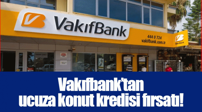 Vakıfbank’tan ucuza konut kredisi fırsatı!
