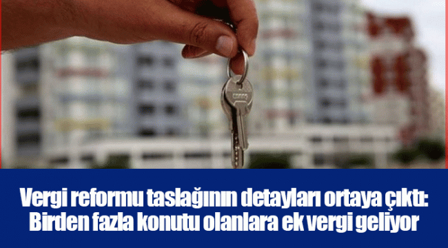 Vergi reformu taslağının detayları ortaya çıktı: Birden fazla konutu olanlara ek vergi geliyor