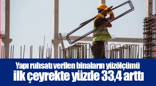 Yapı ruhsatı verilen binaların yüzölçümü ilk çeyrekte yüzde 33,4 arttı