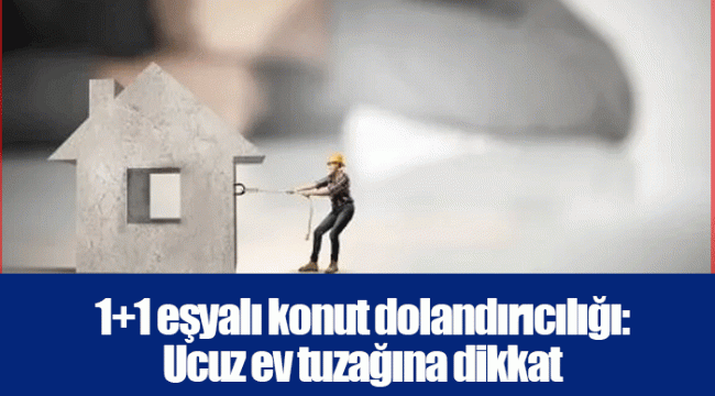 1+1 eşyalı konut dolandırıcılığı: Ucuz ev tuzağına dikkat