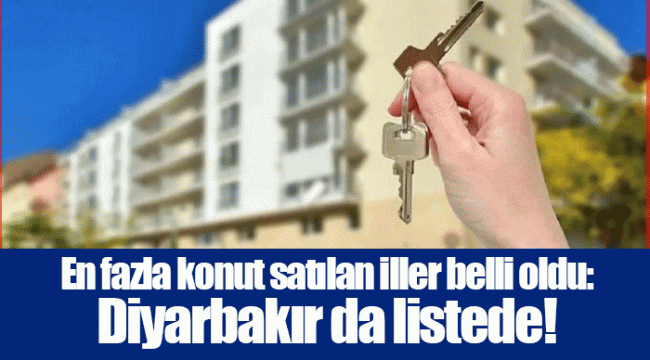 En fazla konut satılan iller belli oldu: Diyarbakır da listede!