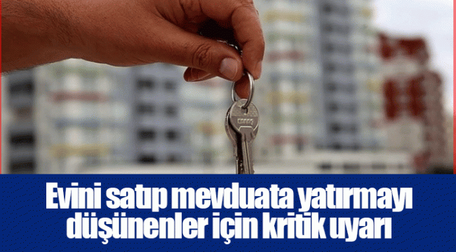 Evini satıp mevduata yatırmayı düşünenler için kritik uyarı