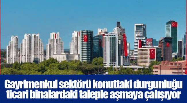 Gayrimenkul sektörü konuttaki durgunluğu ticari binalardaki taleple aşmaya çalışıyor