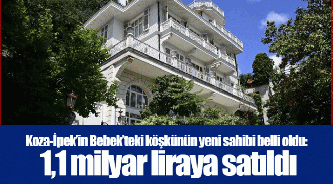 Koza-İpek’in Bebek’teki köşkünün yeni sahibi belli oldu: 1,1 milyar liraya satıldı