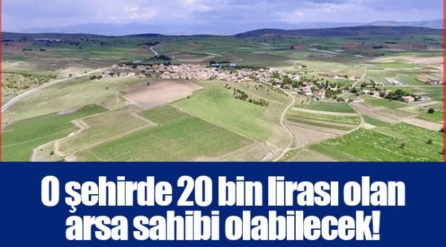 O şehirde 20 bin lirası olan arsa sahibi olabilecek!