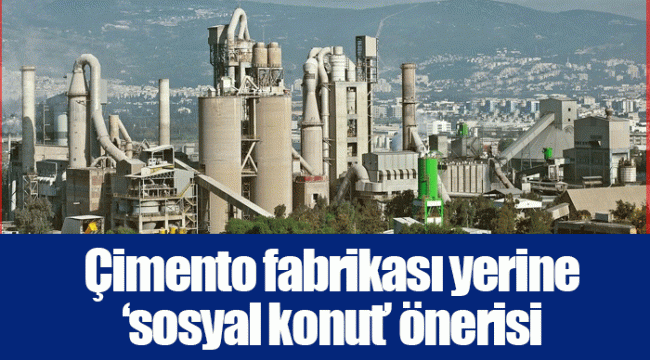 Çimento fabrikası yerine ‘sosyal konut’ önerisi