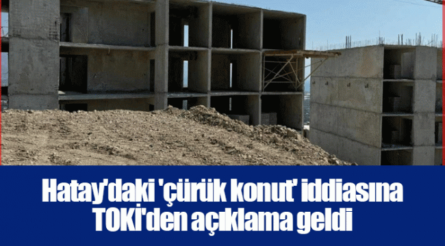 Hatay&#039;daki &#039;çürük konut&#039; iddiasına TOKİ&#039;den açıklama geldi