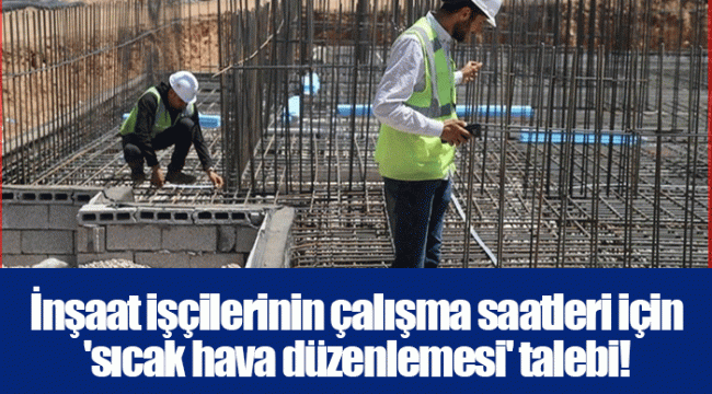İnşaat işçilerinin çalışma saatleri için &#039;sıcak hava düzenlemesi&#039; talebi!