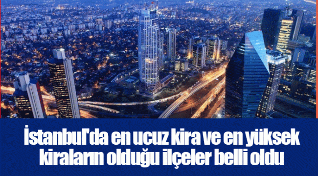 İstanbul&#039;da en ucuz kira ve en yüksek kiraların olduğu ilçeler belli oldu