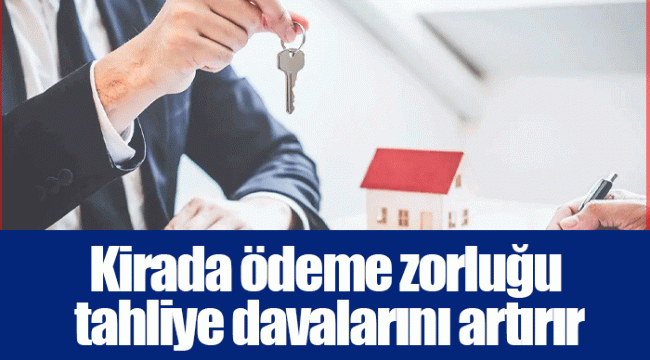 Kirada ödeme zorluğu tahliye davalarını artırır