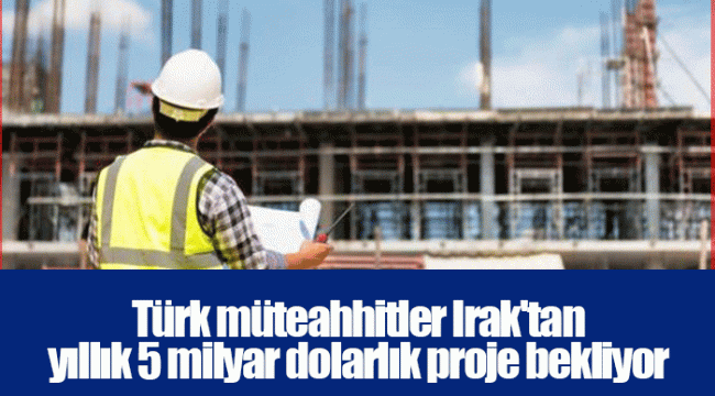 Türk müteahhitler Irak&#039;tan yıllık 5 milyar dolarlık proje bekliyor