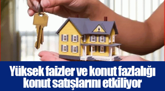 Yüksek faizler ve konut fazlalığı konut satışlarını etkiliyor