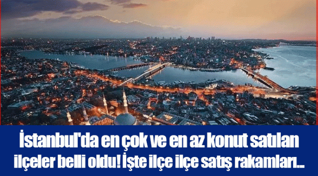İstanbul&#039;da en çok ve en az konut satılan ilçeler belli oldu! İşte ilçe ilçe satış rakamları...