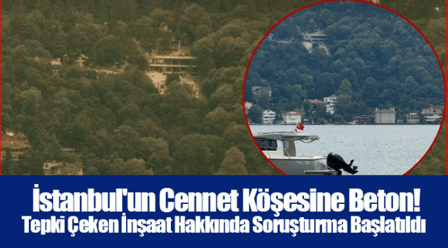 İstanbul'un Cennet Köşesine Beton! Tepki Çeken İnşaat Hakkında Soruşturma Başlatıldı