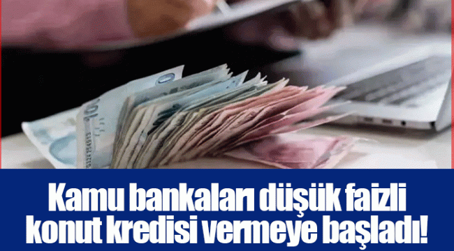 Kamu bankaları düşük faizli konut kredisi vermeye başladı!