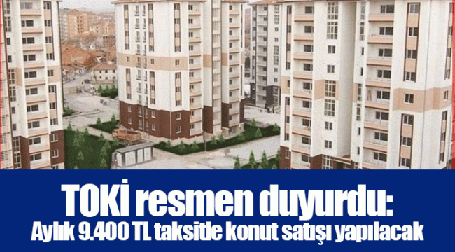 TOKİ resmen duyurdu: Aylık 9.400 TL taksitle konut satışı yapılacak