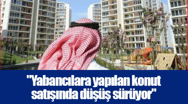 "Yabancılara yapılan konut satışında düşüş sürüyor"