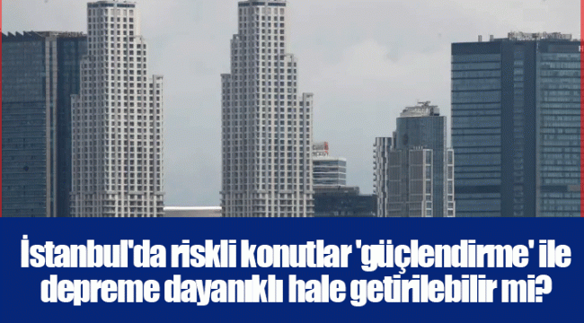 İstanbul&#039;da riskli konutlar &#039;güçlendirme&#039; ile depreme dayanıklı hale getirilebilir mi?