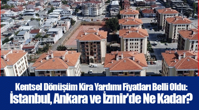 Kentsel Dönüşüm Kira Yardımı Fiyatları Belli Oldu: İstanbul, Ankara ve İzmir&#039;de Ne Kadar?